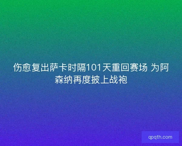 伤愈复出萨卡时隔101天重回赛场 为阿森纳再度披上战袍