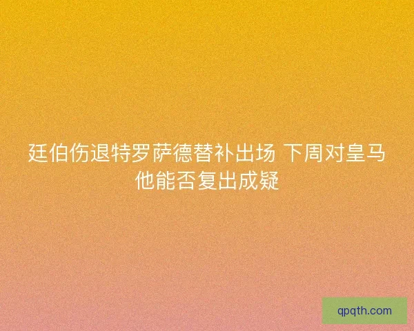 廷伯伤退特罗萨德替补出场 下周对皇马他能否复出成疑