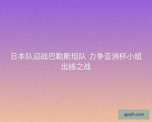 日本队迎战巴勒斯坦队 力争亚洲杯小组出线之战