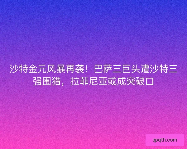 沙特金元风暴再袭！巴萨三巨头遭沙特三强围猎，拉菲尼亚或成突破口