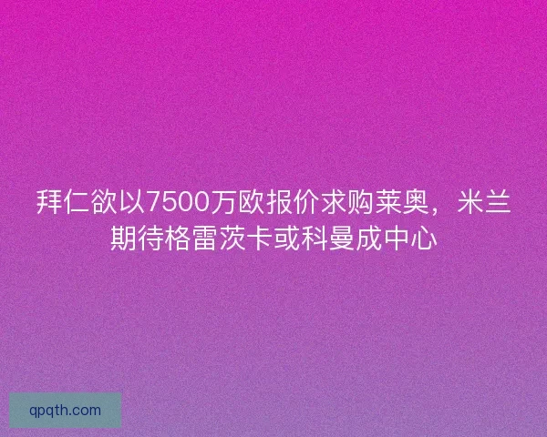 拜仁欲以7500万欧报价求购莱奥,米兰期待格雷茨卡或科曼成中心 拜仁欲以7500万欧报价求购莱奥,米兰期待格雷茨卡或科曼成中心