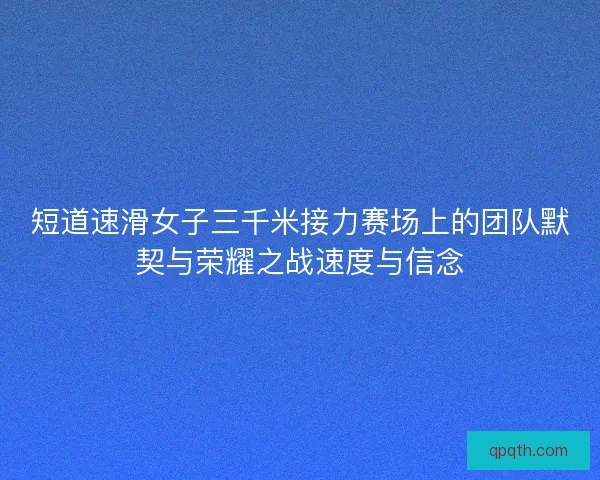 短道速滑女子三千米接力赛场上的团队默契与荣耀之战速度与信念