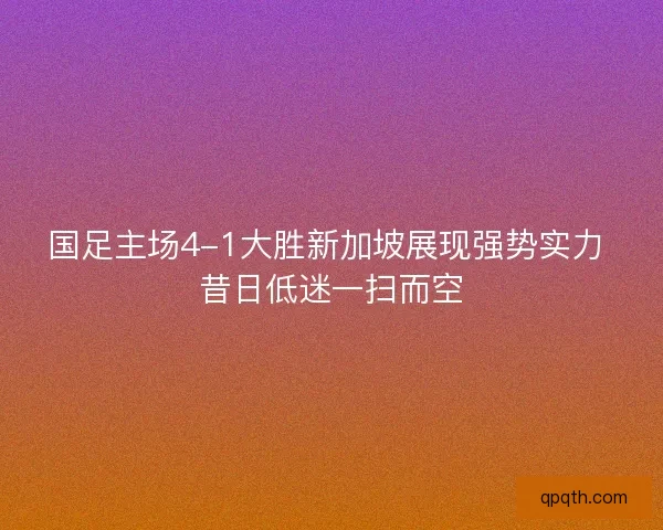 国足主场4-1大胜新加坡展现强势实力 昔日低迷一扫而空