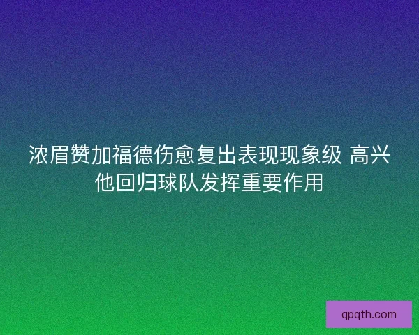 浓眉赞加福德伤愈复出表现现象级 高兴他回归球队发挥重要作用