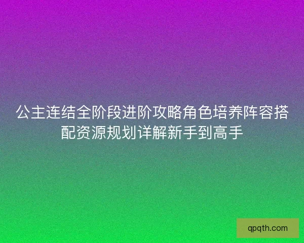 公主连结全阶段进阶攻略角色培养阵容搭配资源规划详解新手到高手