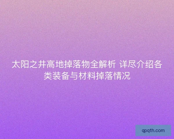 太阳之井高地掉落物全解析 详尽介绍各类装备与材料掉落情况