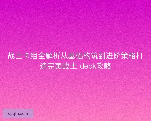 战士卡组全解析从基础构筑到进阶策略打造完美战士 deck攻略