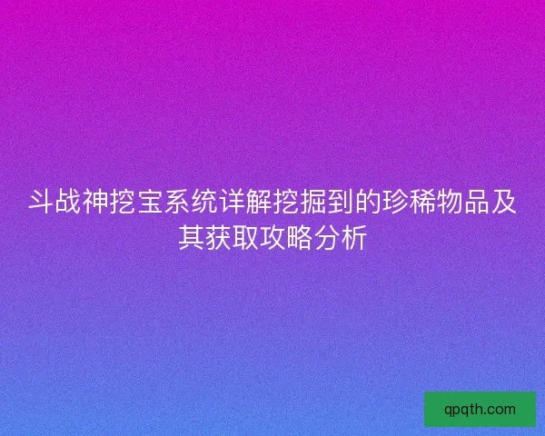 斗战神挖宝系统详解挖掘到的珍稀物品及其获取攻略分析 斗战神挖宝系统详解挖掘到的珍稀物品及其获取攻略分析