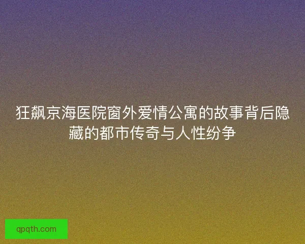 狂飙京海医院窗外爱情公寓的故事背后隐藏的都市传奇与人性纷争