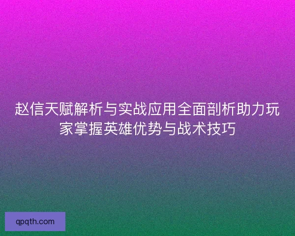 赵信天赋解析与实战应用全面剖析助力玩家掌握英雄优势与战术技巧