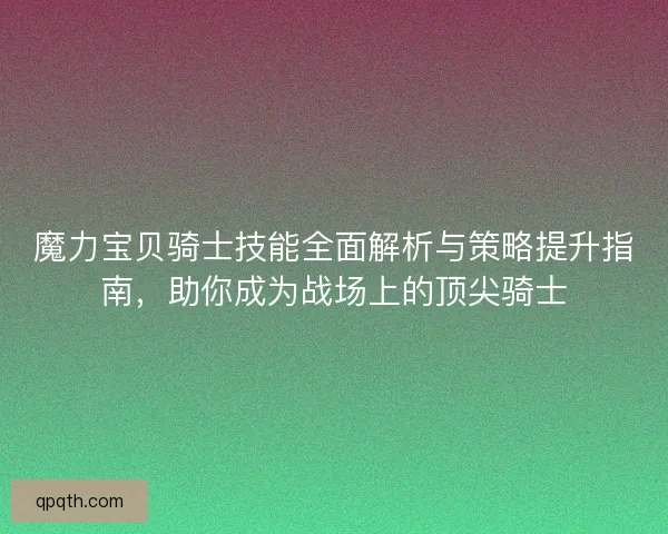 魔力宝贝骑士技能全面解析与策略提升指南，助你成为战场上的顶尖骑士