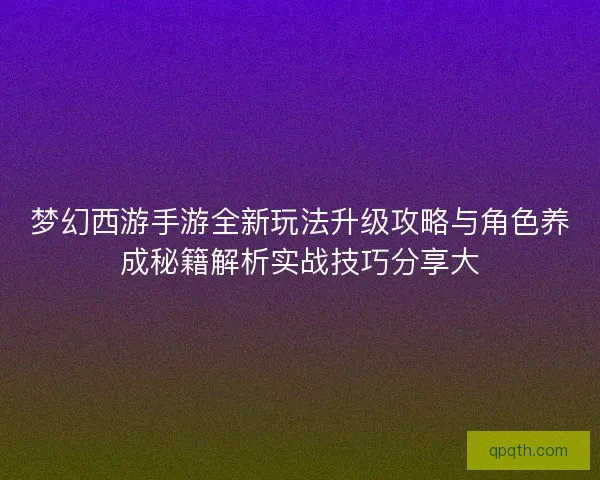 梦幻西游手游全新玩法升级攻略与角色养成秘籍解析实战技巧分享大