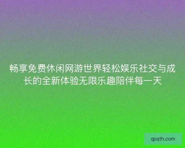 畅享免费休闲网游世界轻松娱乐社交与成长的全新体验无限乐趣陪伴每一天