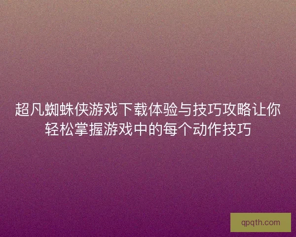 超凡蜘蛛侠游戏下载体验与技巧攻略让你轻松掌握游戏中的每个动作技巧