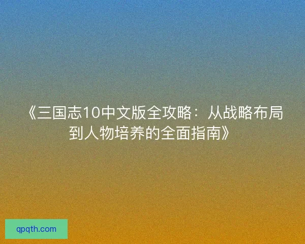 《三国志10中文版全攻略：从战略布局到人物培养的全面指南》