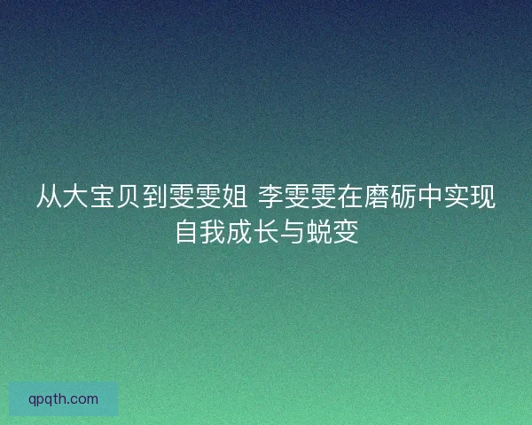 从大宝贝到雯雯姐 李雯雯在磨砺中实现自我成长与蜕变