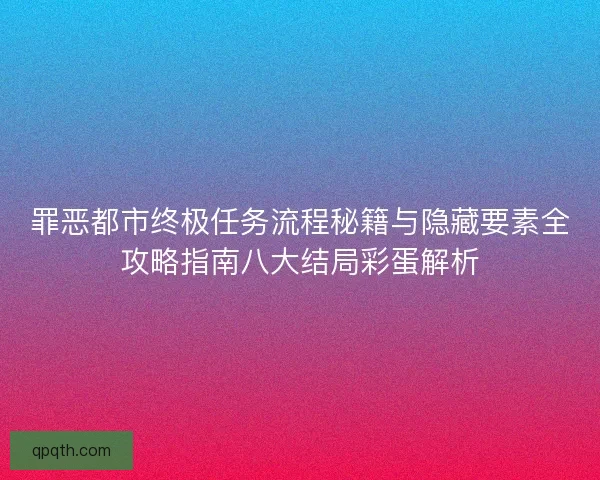 罪恶都市终极任务流程秘籍与隐藏要素全攻略指南八大结局彩蛋解析 罪恶都市终极任务流程秘籍与隐藏要素全攻略指南八大结局彩蛋解析