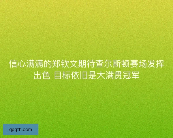 信心满满的郑钦文期待查尔斯顿赛场发挥出色 目标依旧是大满贯冠军