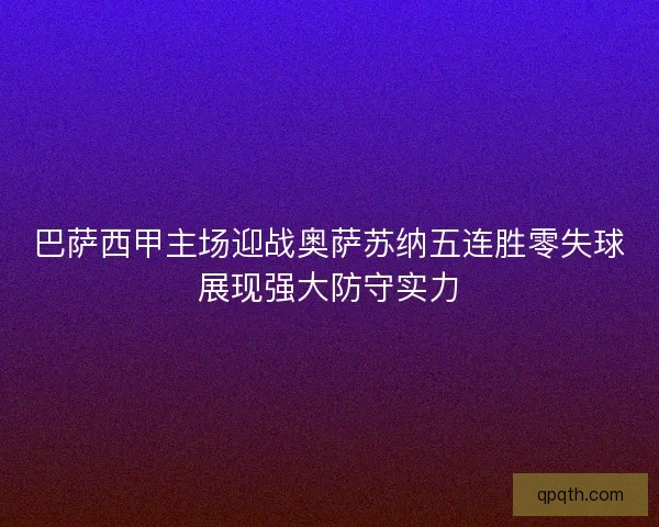 巴萨西甲主场迎战奥萨苏纳五连胜零失球展现强大防守实力 巴萨西甲主场迎战奥萨苏纳五连胜零失球展现强大防守实力