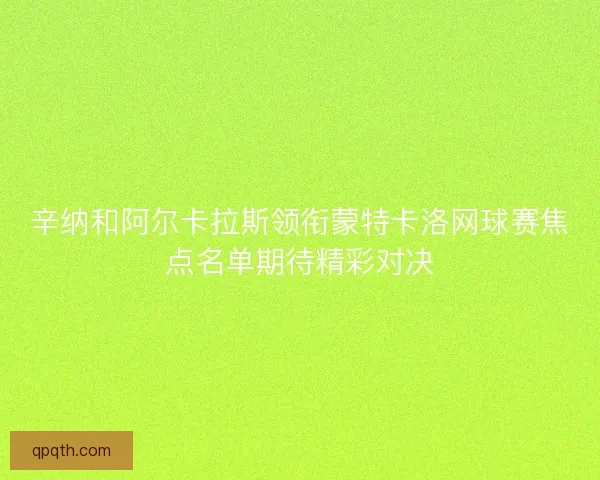 辛纳和阿尔卡拉斯领衔蒙特卡洛网球赛焦点名单期待精彩对决