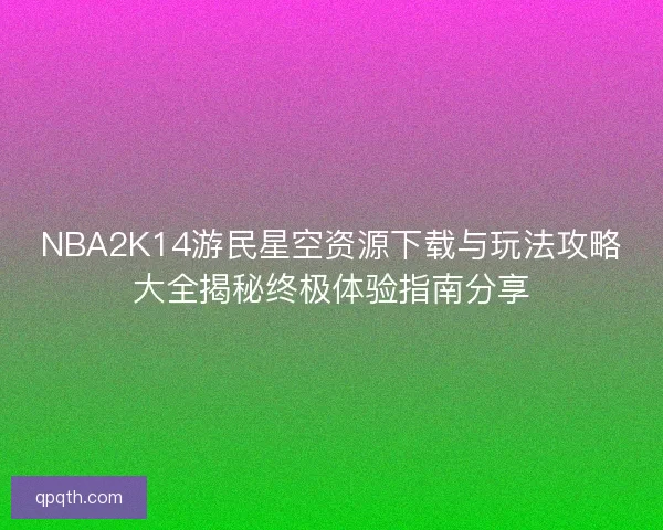 NBA2K14游民星空资源下载与玩法攻略大全揭秘终极体验指南分享