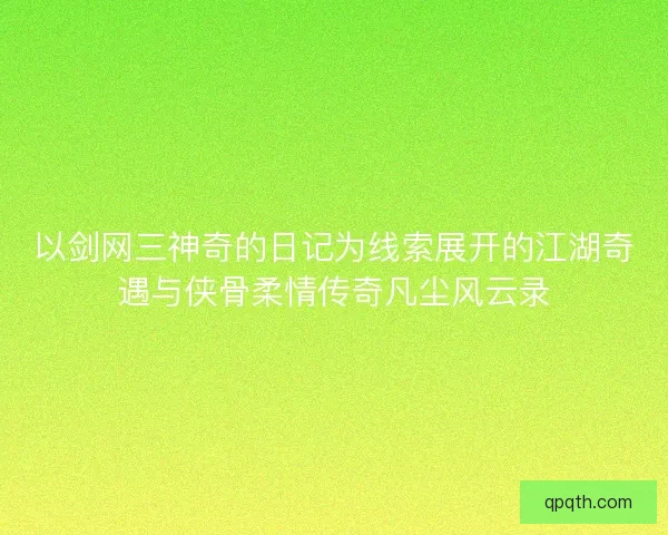 以剑网三神奇的日记为线索展开的江湖奇遇与侠骨柔情传奇凡尘风云录