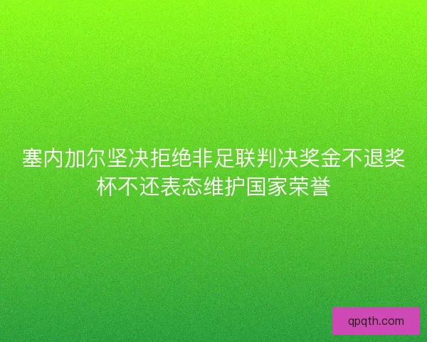 塞内加尔坚决拒绝非足联判决奖金不退奖杯不还表态维护国家荣誉