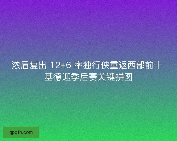 浓眉复出 12+6 率独行侠重返西部前十 基德迎季后赛关键拼图