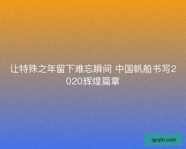 让特殊之年留下难忘瞬间 中国帆船书写2020辉煌篇章