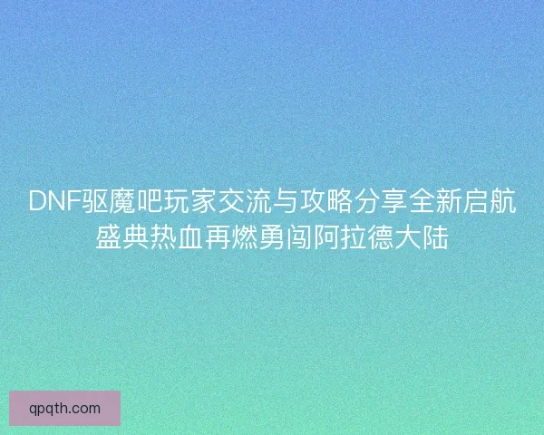 DNF驱魔吧玩家交流与攻略分享全新启航盛典热血再燃勇闯阿拉德大陆 DNF驱魔吧玩家交流与攻略分享全新启航盛典热血再燃勇闯阿拉德大陆