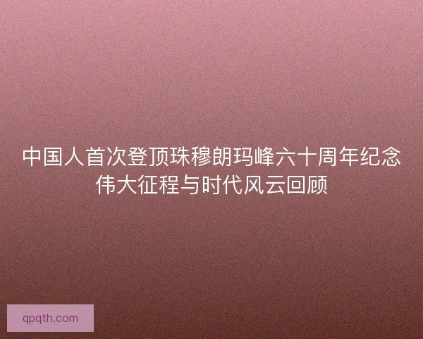 中国人首次登顶珠穆朗玛峰六十周年纪念伟大征程与时代风云回顾