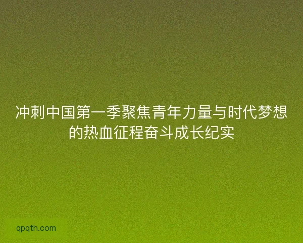 冲刺中国第一季聚焦青年力量与时代梦想的热血征程奋斗成长纪实