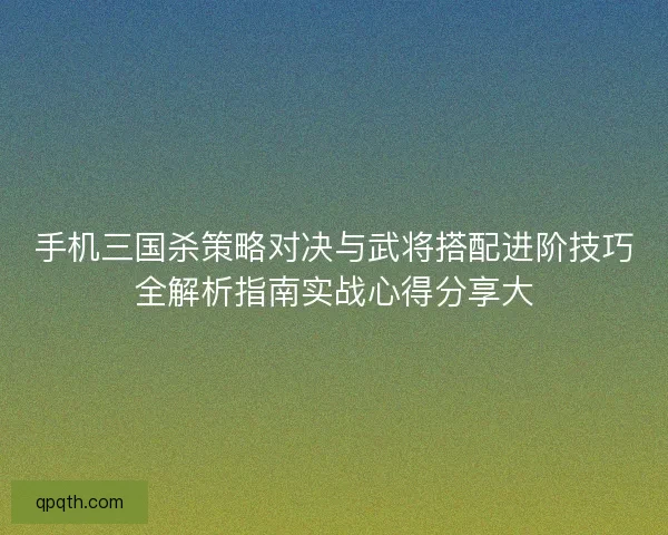 手机三国杀策略对决与武将搭配进阶技巧全解析指南实战心得分享大