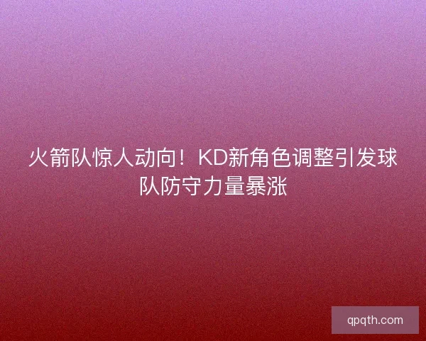 火箭队惊人动向！KD新角色调整引发球队防守力量暴涨