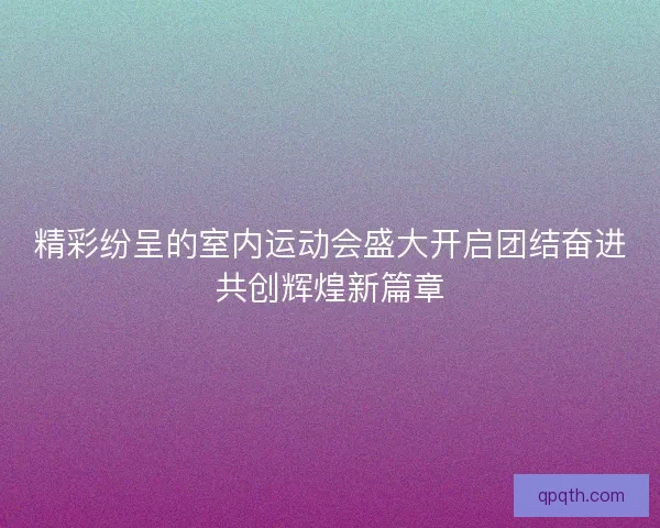 精彩纷呈的室内运动会盛大开启团结奋进共创辉煌新篇章
