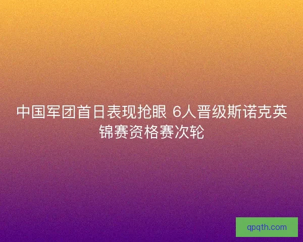 中国军团首日表现抢眼 6人晋级斯诺克英锦赛资格赛次轮