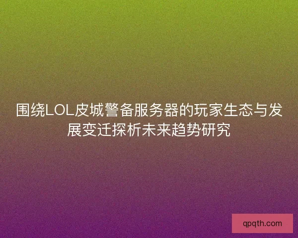 围绕LOL皮城警备服务器的玩家生态与发展变迁探析未来趋势研究