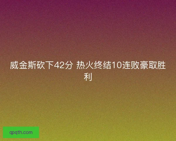 威金斯砍下42分 热火终结10连败豪取胜利
