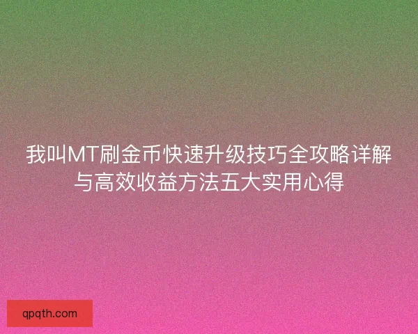 我叫MT刷金币快速升级技巧全攻略详解与高效收益方法五大实用心得 我叫MT刷金币快速升级技巧全攻略详解与高效收益方法五大实用心得