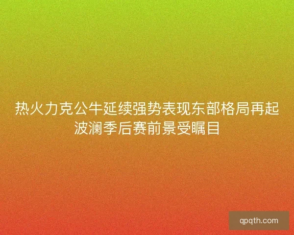 热火力克公牛延续强势表现东部格局再起波澜季后赛前景受瞩目