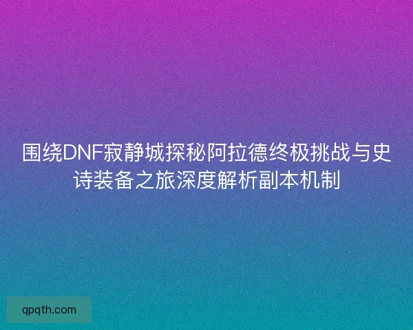 围绕DNF寂静城探秘阿拉德终极挑战与史诗装备之旅深度解析副本机制