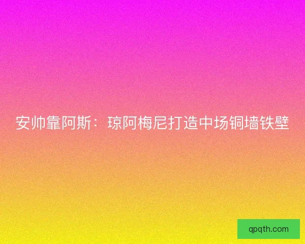 安帅靠阿斯：琼阿梅尼打造中场铜墙铁壁