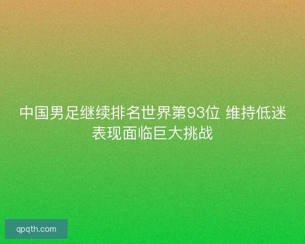 中国男足继续排名世界第93位 维持低迷表现面临巨大挑战