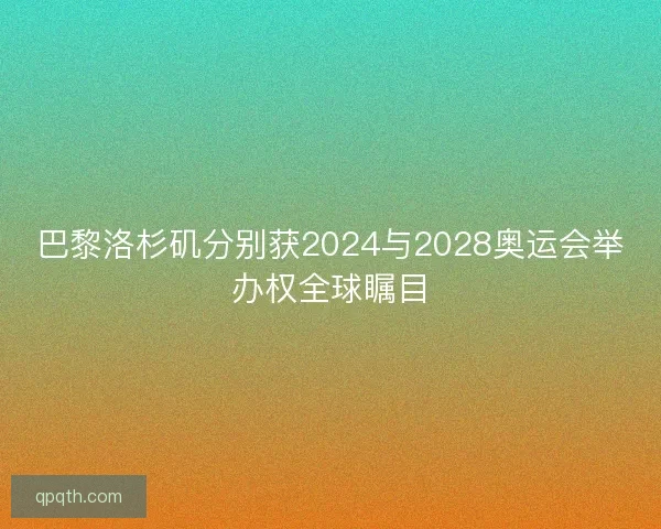 巴黎洛杉矶分别获2024与2028奥运会举办权全球瞩目