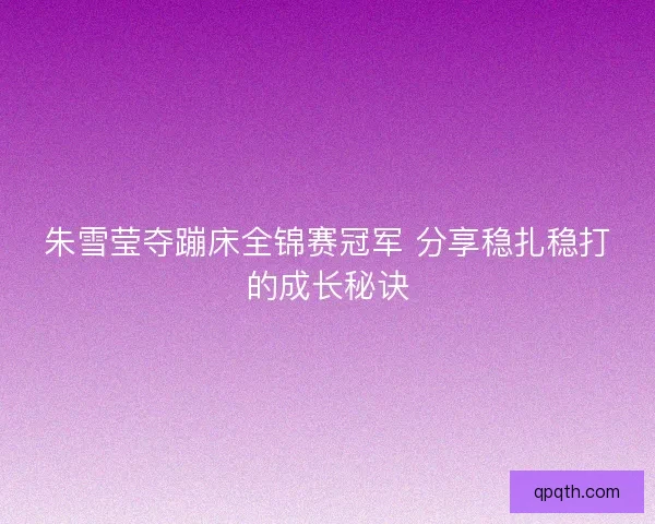 朱雪莹夺蹦床全锦赛冠军 分享稳扎稳打的成长秘诀