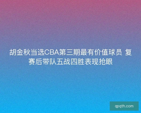 胡金秋当选CBA第三期最有价值球员 复赛后带队五战四胜表现抢眼
