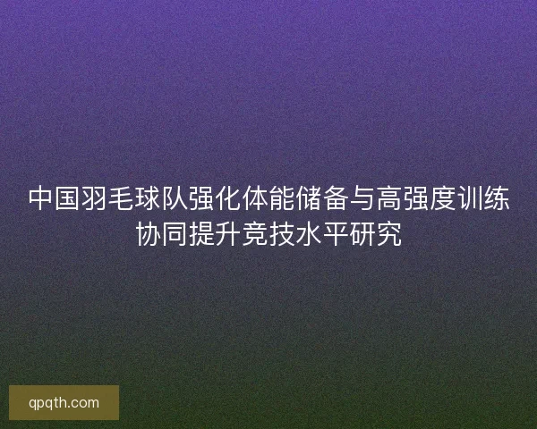 中国羽毛球队强化体能储备与高强度训练协同提升竞技水平研究