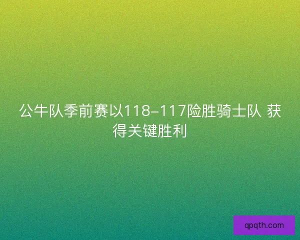 公牛队季前赛以118-117险胜骑士队 获得关键胜利