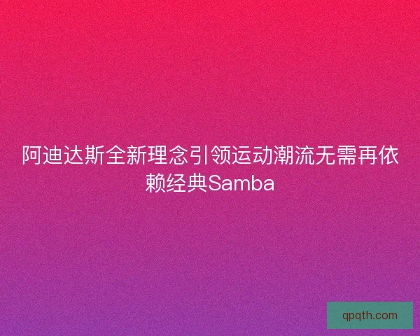 阿迪达斯全新理念引领运动潮流无需再依赖经典Samba