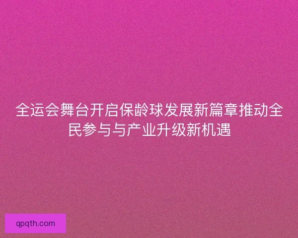 全运会舞台开启保龄球发展新篇章推动全民参与与产业升级新机遇 全运会舞台开启保龄球发展新篇章推动全民参与与产业升级新机遇